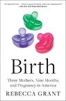 Birth: Three Mothers, Nine Months, and Pregnancy in America - Rebecca Grant - 9781982170431