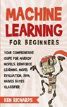 Machine Learning: For Beginners - Your Comprehensive Guide For Markov Models, Reinforced Learning, Model Evaluation, SVM, Naives Bayes Classifier - Ken Richards - 9781983434082