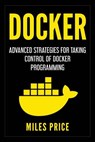 Docker: Advanced Strategies for Taking Control of Docker Programming - Miles Price - 9781983540554