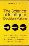 The Science of Intelligent Decision Making: How to Think More Clearly, Save Your Time, and Maximize Your Happiness. Destroy Indecision! - Peter Hollins - 9781986256018