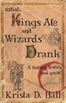 What Kings Ate and Wizards Drank - Krista D. Ball - 9781989407721