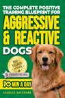 The Complete Positive Training Blueprint For Aggressive & Reactive Dogs - Charles Shepherd - 9781990404627