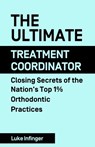 The Ultimate Treatment Coordinator: Closing Secrets of the Nation's Top 1% Orthodontic Practices - Luke Infinger - 9781990476068