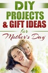 DIY PROJECTS & GIFT IDEAS FOR Mother's Day - Do It Yourself Nation - 9781990625022