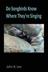 Do Songbirds Know Where They're Singing: Poems by John B. Lee - John B. Lee - 9781998324248