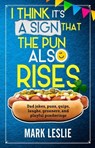 I Think It's A Sign That The Pun Also Rises: Dad Jokes, Puns, Quips, Laughs, Groaners, and Playful Pensive Ponderings - Mark Leslie - 9781998331277