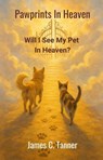 Pawprints In Heaven -- Will I See My Pet In Heaven? - James C. Tanner - 9781998748136