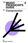 The Music Producer's Guide To Compression - Ashley Hewitt - 9781999600372