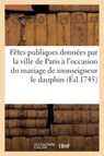 Fetes publiques donnees par la ville de Paris a l'occasion du mariage de monseigneur le dauphin - Sans Auteur - 9782011896308
