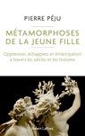 Métamorphoses de la jeune fille - Oppression, échappées et émancipation à travers les siècles et les histoires - Pierre Péju - 9782221264768