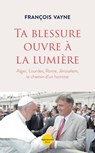 Ta blessure ouvre à la lumière - Alger, Lourdes, Rome, Jérusalem, le chemin d'un homme - François Vayne ; Jean-Louis de La Vaissière - 9782259311045