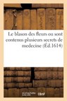 Le blason des fleurs ou sont contenus plusieurs secrets de medecine - Collectif - 9782329674018