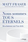 Nous sommes tous éternels - Révélations sur l'au-délà - Matt Fraser - 9782813230706