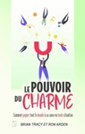 Le pouvoir du charme - Comment gagner tout le monde à sa cause en toute situation - Brian Tracy ; Ron Arden - 9782925164043