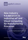New Industry 4.0 Advances in Industrial IoT and Visual Computing for Manufacturing Processes - Luis Norberto López de Lacalle - 9783039282906
