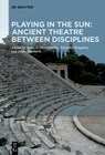 Playing in the Sun: Ancient Theatre Between Disciplines - Jonas Grethlein ; Anna A. Novokhatko ; Antonios Rengakos - 9783111594194