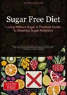Sugar Free Diet: Living Without Sugar - A Practical Guide to Breaking Sugar Addiction - Artemis Saage - 9783384448019