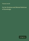 On the Divisions and Mutual Relations of Knowledge - Thomas Arnold - 9783563338506