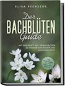 Der Bachblüten Guide: Mit der Kraft der 38 Bachblüten zu starker Gesundheit und gesundem Geist - inkl. Symptomregister von A bis Z & Anwendung bei Tieren - Elisa Feenders - 9783757602659