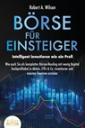 BÖRSE FÜR EINSTEIGER - Intelligent investieren wie ein Profi: Wie auch Sie als kompletter Börsen-Neuling mit wenig Kapital hochprofitabel in Aktien, ETFs & Co. investieren und enorme Gewinne erzielen - Robert A. Wilson - 9783757605995