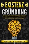 EXISTENZGRÜNDUNG: Wie Sie ein erfolgreiches Startup Unternehmen gründen, einen Businessplan ausarbeiten und Ihre Idee zum Erfolg führen. Schritt für Schritt zur finanziellen Freiheit & Unabhängigkeit - Vincent Matthiesen - 9783757614614
