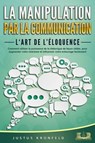La manipulation par la communication – L'art de l'éloquence: Comment utiliser la puissance de la rhétorique de façon ciblée, pour augmenter votre charisme et influencer votre entourage facilement - Justus Kronfeld - 9783757616915