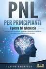 PNL PER PRINCIPIANTI - Il potere del subconscio: Come usare il potere della psicologia, del linguaggio e delle tecniche di manipolazione per te stesso e otte-nere finalmente tutto ciò che desideri - Justus Kronfeld - 9783757617134