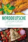 Norddeutsche Spezialitäten: Die leckersten Rezepte aus Norddeutschland für jeden Geschmack und Anlass - inkl. Fingerfood, Desserts & Getränken - Gerd Becker - 9783757621407
