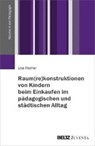 Raum(re)konstruktionen von Kindern beim Einkaufen im pädagogischen und städtischen Alltag - FISCHER,  Lisa - 9783779939856