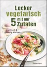 Lecker vegetarisch mit nur 5 Zutaten - schnelle, preiswerte und gesunde Rezepte - Sophia Young - 9783809447450