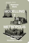 Modelling the Metropolis - The Architectural Model in Victorian London - Matthew Wells - 9783856764357