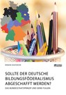 Sollte der deutsche Bildungsfoederalismus abgeschafft werden? Das Bundesstaatsprinzip und seine Folgen - Roman Shatokhin - 9783964873422