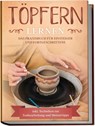 Töpfern lernen: Das Praxisbuch für Einsteiger und Fortgeschrittene | Die schönsten Töpferprojekte Schritt für Schritt erfolgreich fertigstellen - inkl. Techniken zur Tonbearbeitung und Meistertipps - Tobias Steinberg - 9783969300497