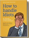 How to Handle Idiots: Der ultimative Überlebensführer im Idioten-Dschungel - Sympathie, Sofort-Hilfe-Plan, Selbsttest und das meisterliche Manövrieren der Persönlichkeitstypen! - Wolfgang Richter - 9783989100091