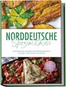 Norddeutsche Spezialitäten: Die leckersten Rezepte aus Norddeutschland für jeden Geschmack und Anlass - inkl. Fingerfood, Desserts & Getränken - Gerd Becker - 9783989100343