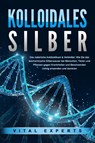 KOLLOIDALES SILBER - Das natürliche Antibiotikum & Heilmittel: Wie Sie das hochwirksame Silberwasser bei Menschen, Tieren und Pflanzen gegen Krankheiten und Beschwerden richtig anwenden und dosieren - Vital Experts - 9783989371217
