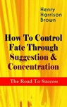 How To Control Fate Through Suggestion & Concentration: The Road To Success - Henry Harrison Brown - 9788026865360