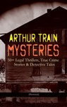 ARTHUR TRAIN MYSTERIES: 50+ Legal Thrillers, True Crime Stories & Detective Tales (Illustrated) - Arthur Cheney Train - 9788026868422