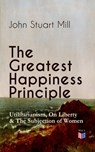 The Greatest Happiness Principle - Utilitarianism, On Liberty & The Subjection of Women - John Stuart Mill - 9788026879268