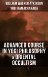 ADVANCED COURSE IN YOGI PHILOSOPHY & ORIENTAL OCCULTISM - William Walker Atkinson ; Yogi Ramacharaka - 9788075839329