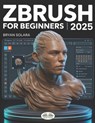 ZBrush For Beginners: The Complete Step-By-Step Guide To Techniques, Tips, And Tutorials For 3D Sculpting, And Modeling - Bryan Solara - 9788835479482