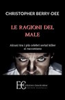 RAGIONI DEL MALE. ALCUNI TRA I PIU' CELEBRI SERIAL KILL - Christopher Berry-Dee - 9788865963159