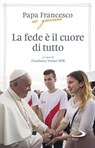 La fede è il cuore di tutto - Papa Francesco - 9788892205901