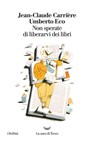 Non sperate di liberarvi dei libri - Umberto Eco ; Jean-Claude Carrière - 9788893441605