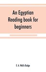 An Egyptian reading book for beginners; being a series of historical, funereal, moral, religious and mythological texts printed in hieroglyphic characters, together with a transliteration and a complete vocabulary - E A Wallis Budge - 9789353868512