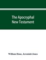 The Apocryphal New Testament, being all the gospels, epistles, and other pieces now extant; attributed in the first four centuries to Jesus Christ, His apostles, and their companions, and not included in the New Testament by its compilers - William Hone ; Jeremiah Jones - 9789353895211