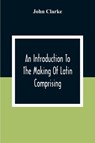 An Introduction To The Making Of Latin Comprising, After An Easy Compendious Method, The Substance Of The Latin Syntax - John Clarke - 9789354306600