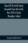 Record Of The Smith Family Descended From John Smith, Born 1655 In County Monaghan, Ireland - Joseph Smith Harris - 9789354369230