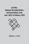 Late War, Between The United States And Great Britain, From June, 1812, To February, 1815 - Gilbert J Hunt - 9789354542657