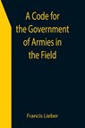 A Code for the Government of Armies in the Field; as authorized by the laws and usages of war on land. - Francis Lieber - 9789355398741